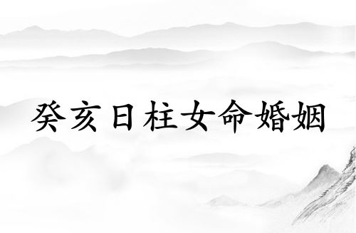 癸亥日柱女命婚姻详解 癸亥日柱女命婚姻详解