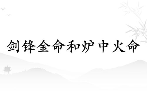 剑锋金命和炉中火命般配吗 剑锋金命和炉中火命般配吗