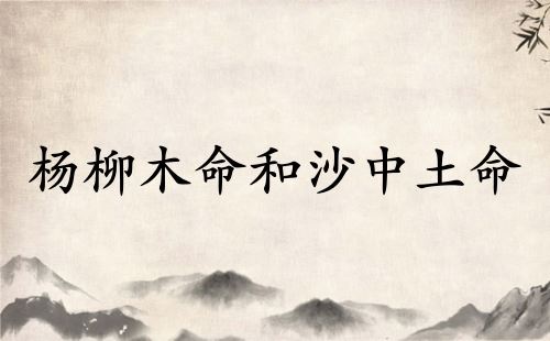 杨柳木命和沙中土命相克吗 杨柳木命和沙中土命相克吗